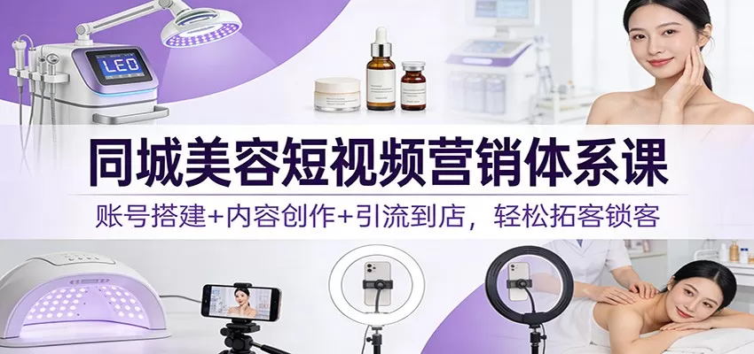 同城美容短视频营销体系课：账号搭建+内容创作+引流到店，轻松拓客锁客我爱资源网-www.52zy.xyz我爱资源网