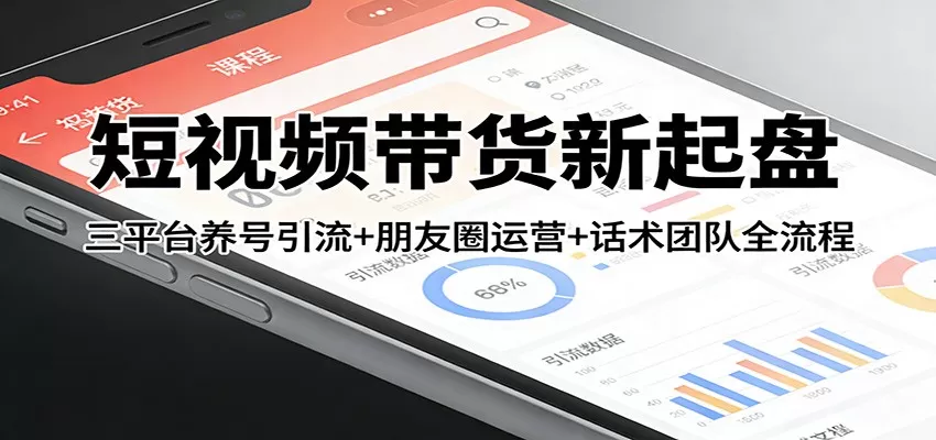 短视频带货新起盘：三平台养号引流+朋友圈运营+话术团队全流程我爱资源网-www.52zy.xyz我爱资源网