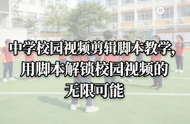 中学校园视频剪辑脚本教学，用脚本解锁校园视频的无限可能我爱资源网-www.52zy.xyz我爱资源网