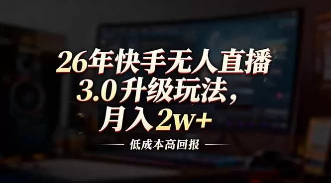 （17159期）26年快手无人直播3.0升级玩法，低成本高回报，月入2w+我爱资源网-www.52zy.xyz我爱资源网