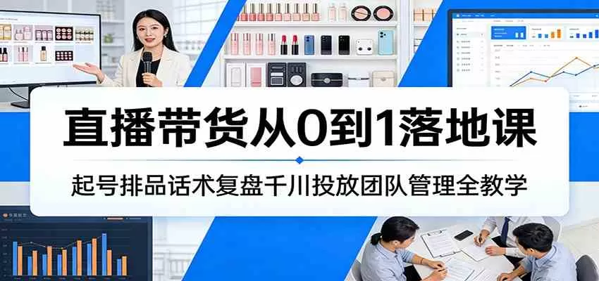 直播带货从0到1落地课：起号排品话术复盘千川投放团队管理全教学我爱资源网-www.52zy.xyz我爱资源网