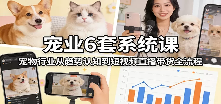 宠业6套系统课：宠物行业从趋势认知到短视频直播带货全流程我爱资源网-www.52zy.xyz我爱资源网