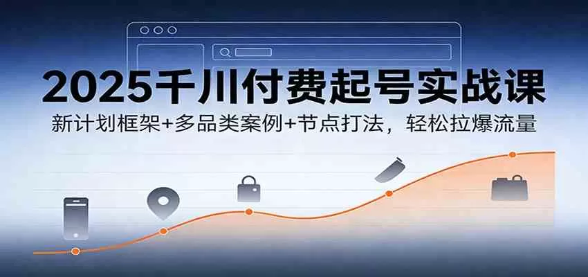2025千川付费起号实战课：新计划框架+多品类案例+节点打法，轻松拉爆流量我爱资源网-www.52zy.xyz我爱资源网