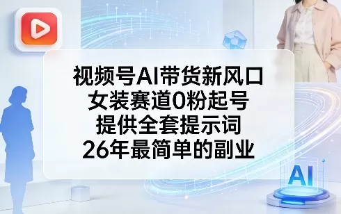 视频号AI带货新风口，女装赛道0粉起号，提供全套提示词，26年最简单的副业我爱资源网-www.52zy.xyz我爱资源网