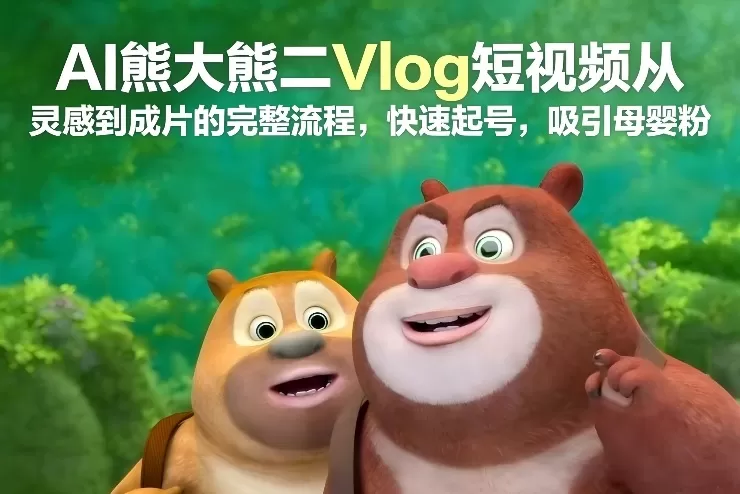 AI熊大熊二Vlog短视频从灵感到成片的完整流程，快速起号，吸引母婴粉我爱资源网-www.52zy.xyz我爱资源网