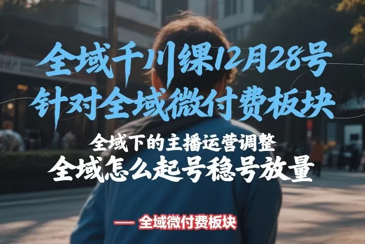 全域千川线下课12月28号，针对全域微付费板块，全域下的主播运营调整，全域怎么起号稳号放量我爱资源网-www.52zy.xyz我爱资源网