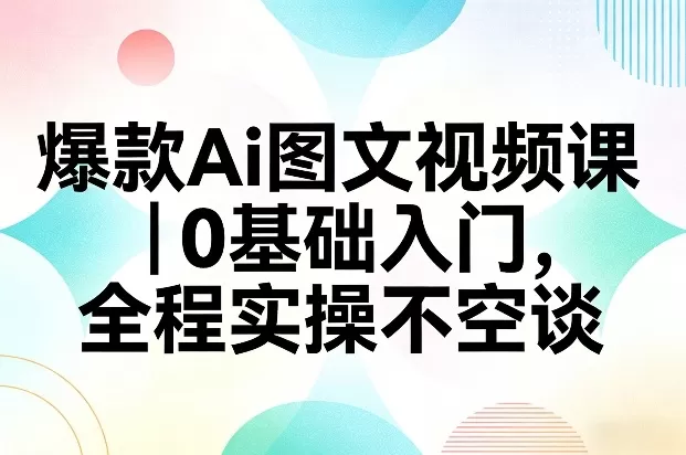 爆款Ai图文视频课,0基础入门,全程实操不空谈 爆款Ai图文视频课,0基础入门,全程实操不空谈