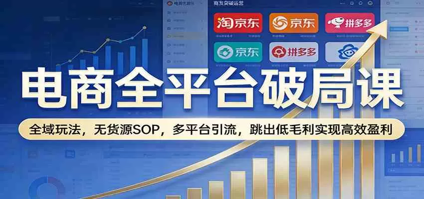 电商全平台破局课：全域玩法，无货源SOP，多平台引流，跳出低毛利实现高效盈利我爱资源网-www.52zy.xyz我爱资源网