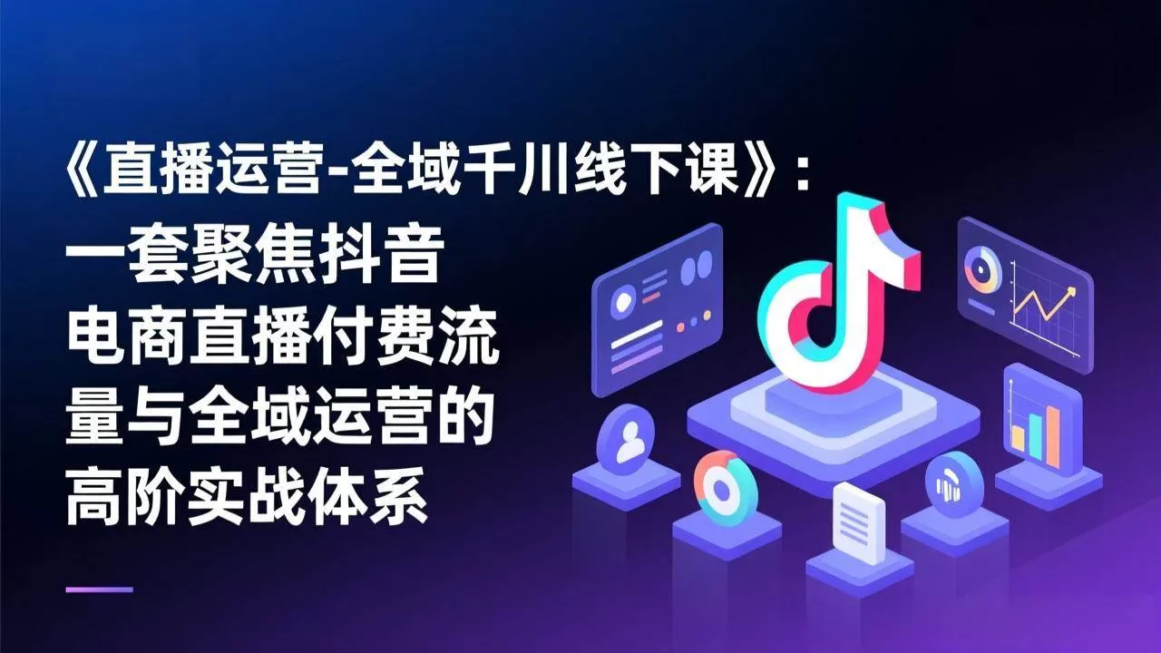 （17344期）《直播运营-全域千川线下课》：一套聚焦抖音电商直播付费流量与全域运营的高阶实战体系我爱资源网-www.52zy.xyz我爱资源网