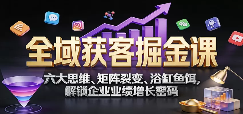 全域获客掘金课：六大思维、矩阵裂变、浴缸鱼饵，解锁企业业绩增长密码我爱资源网-www.52zy.xyz我爱资源网