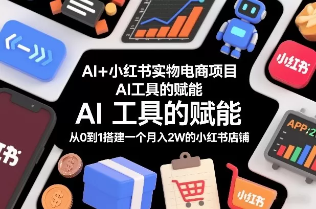 AI+小红书实物电商项目，AI工具的赋能，从0到1搭建一个月入2W的小红书店铺我爱资源网-www.52zy.xyz我爱资源网