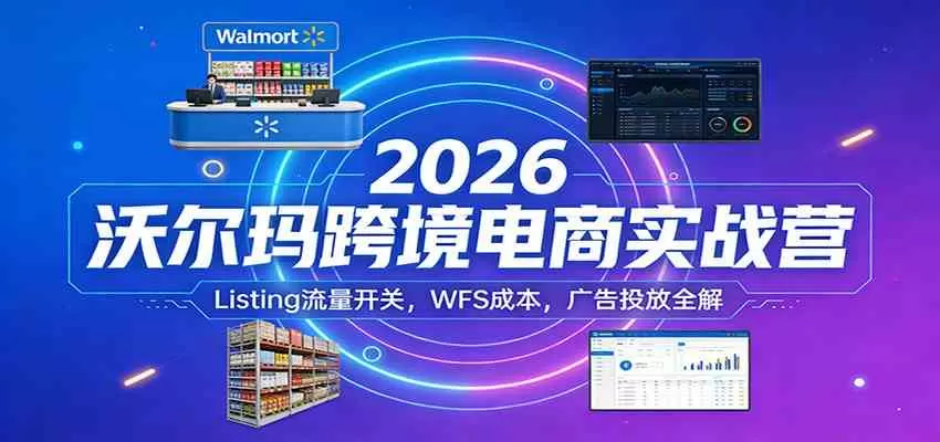 2026沃尔玛跨境电商实战营：Listing流量开关，WFS成本，广告投放全解我爱资源网-www.52zy.xyz我爱资源网