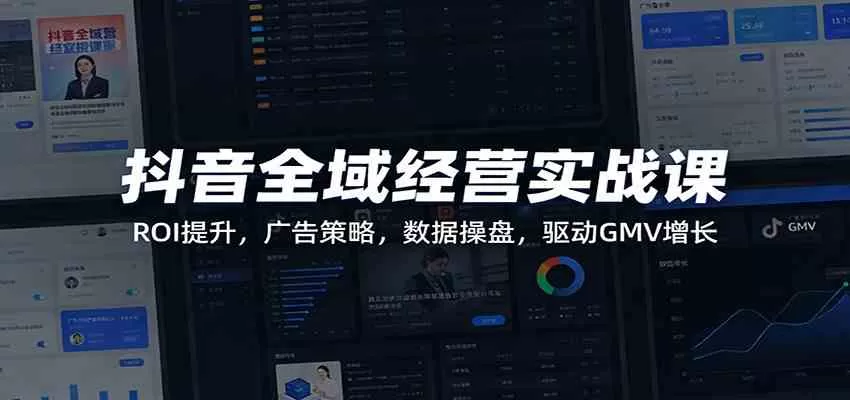抖音全域经营实战课：ROI提升，广告策略，数据操盘，驱动GMV增长我爱资源网-www.52zy.xyz我爱资源网