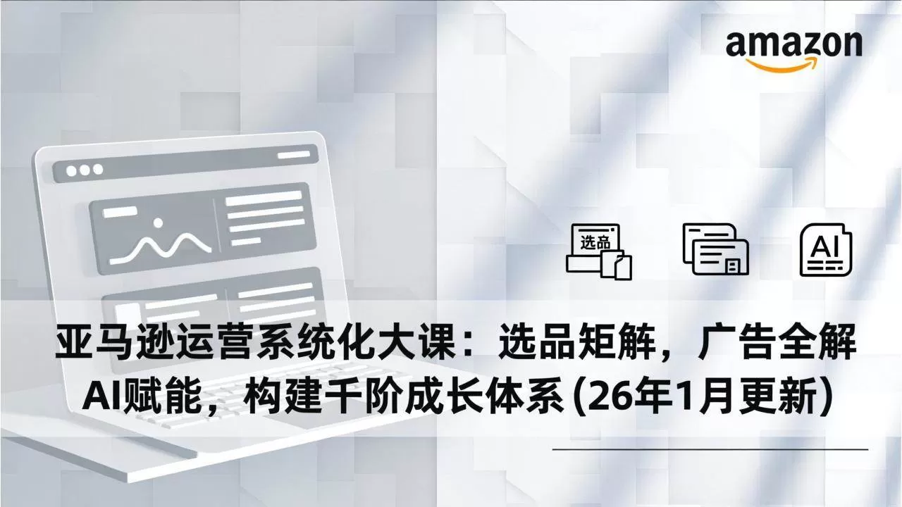 （17103期）亚马逊运营系统化大课：选品矩阵，广告全解，AI赋能，构建千阶成长体系(26年1月更新)我爱资源网-www.52zy.xyz我爱资源网