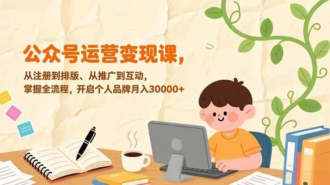 （17067期）公众号运营变现课，从注册到排版、从推广到互动，掌握全流程，开启个人品牌月入30000+我爱资源网-www.52zy.xyz我爱资源网