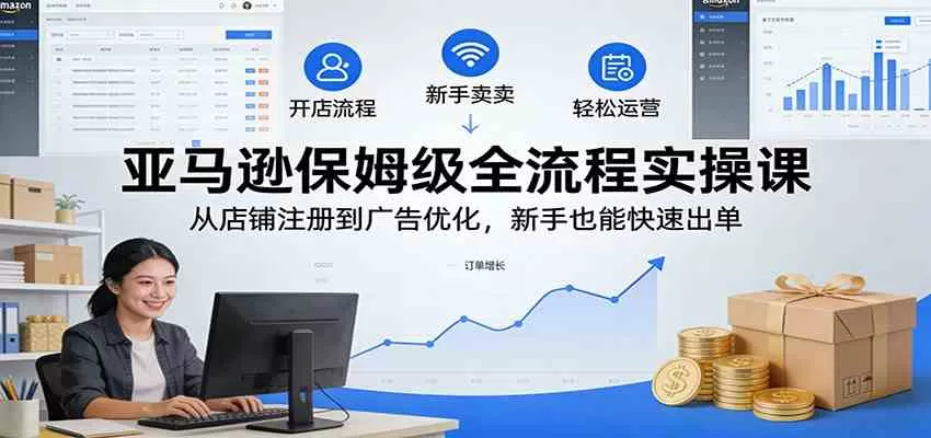 亚马逊保姆级全流程实操课：从店铺注册到广告优化，新手也能快速出单我爱资源网-www.52zy.xyz我爱资源网
